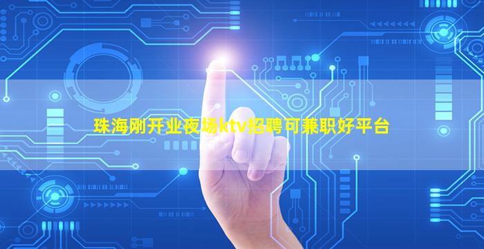 珠海刚开业夜场ktv招聘可兼职好平台